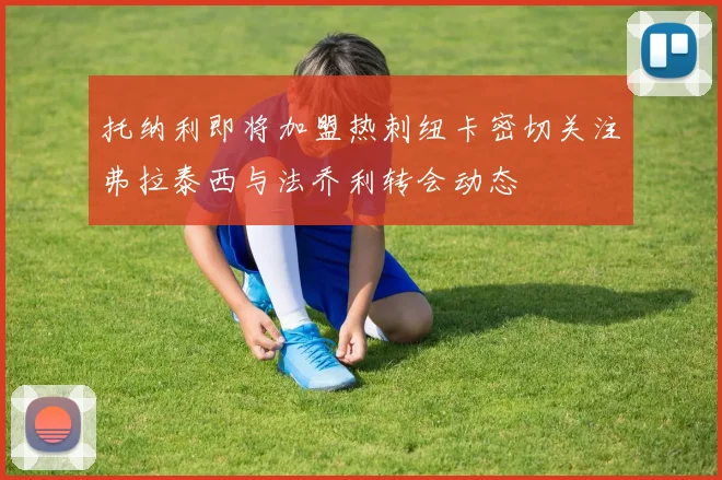 托纳利即将加盟热刺纽卡密切关注弗拉泰西与法乔利转会动态