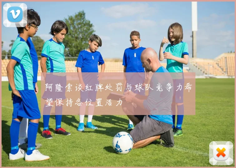 阿隆索谈红牌处罚与球队竞争力希望保持各位置活力